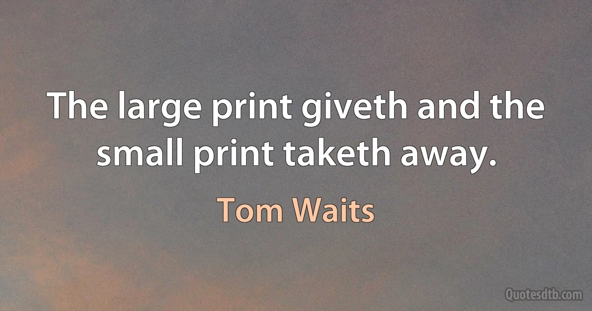 The large print giveth and the small print taketh away. (Tom Waits)