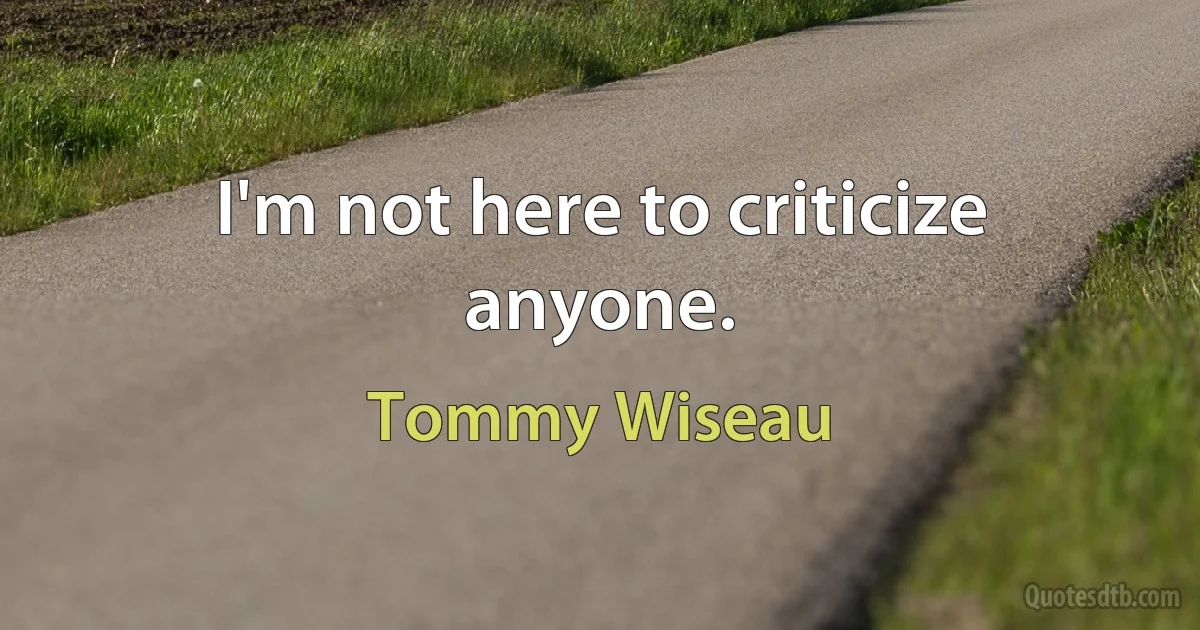 I'm not here to criticize anyone. (Tommy Wiseau)