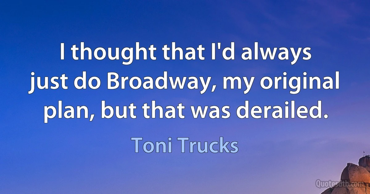 I thought that I'd always just do Broadway, my original plan, but that was derailed. (Toni Trucks)