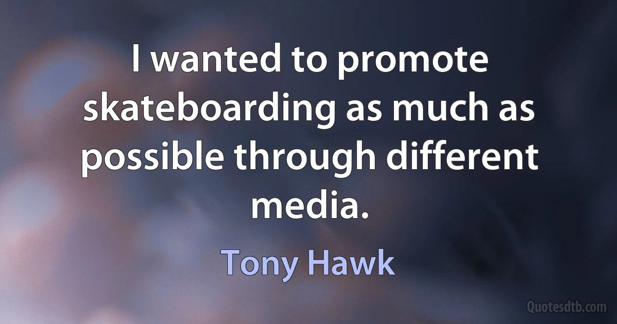 I wanted to promote skateboarding as much as possible through different media. (Tony Hawk)