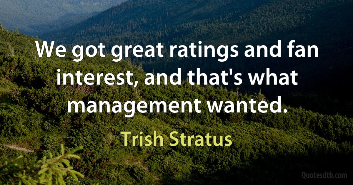 We got great ratings and fan interest, and that's what management wanted. (Trish Stratus)