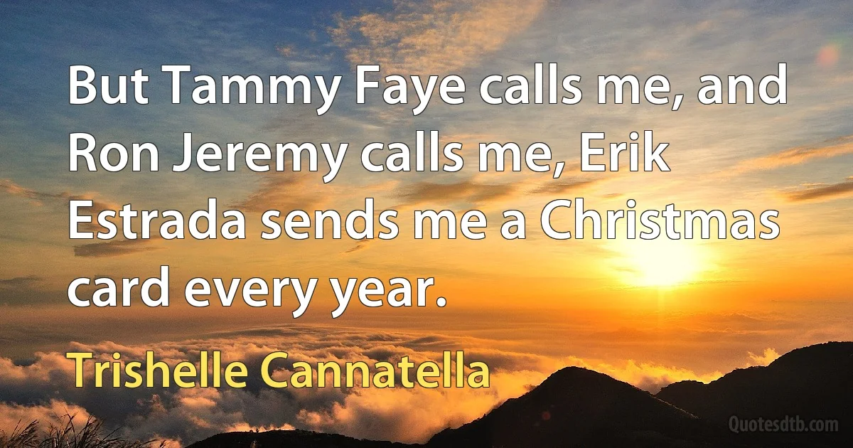 But Tammy Faye calls me, and Ron Jeremy calls me, Erik Estrada sends me a Christmas card every year. (Trishelle Cannatella)