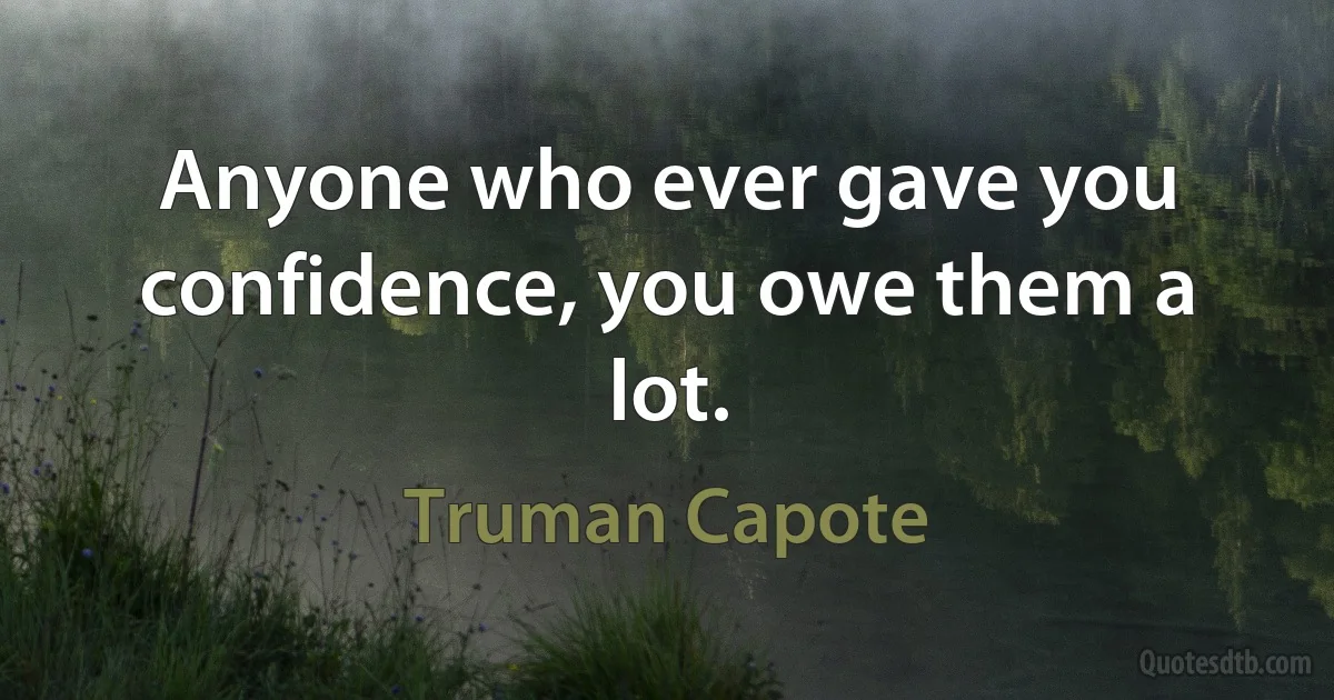 Anyone who ever gave you confidence, you owe them a lot. (Truman Capote)