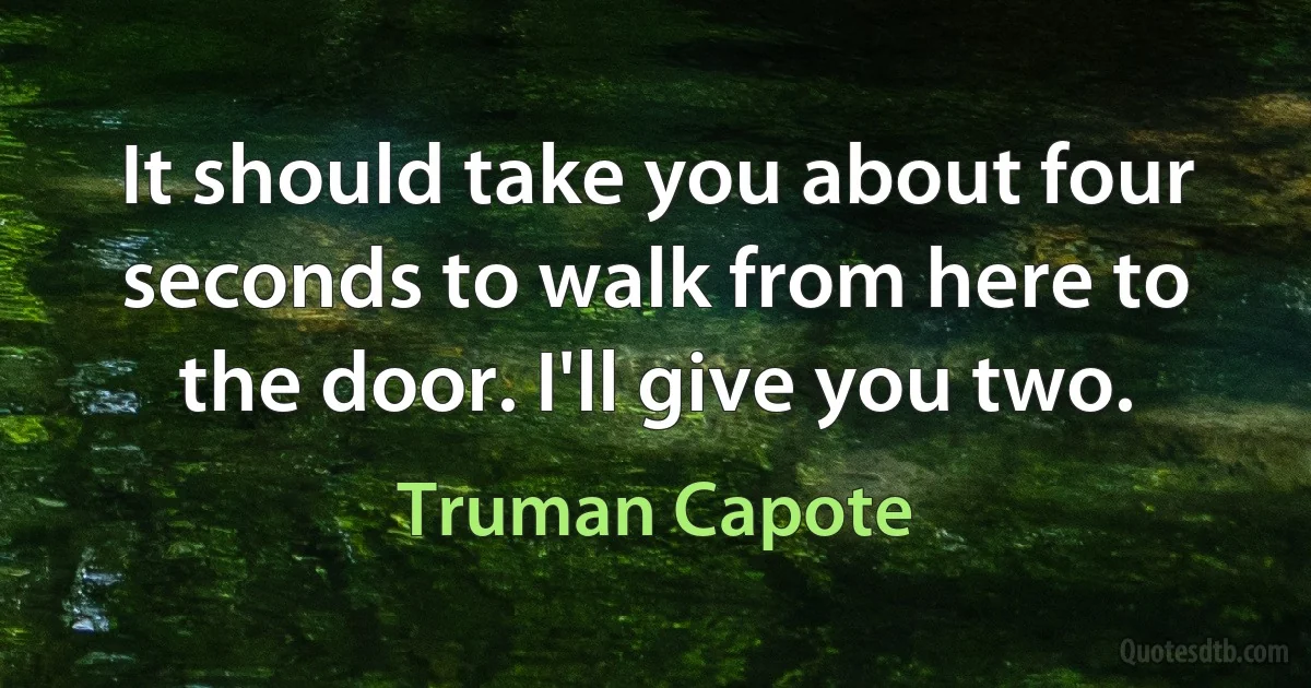 It should take you about four seconds to walk from here to the door. I'll give you two. (Truman Capote)