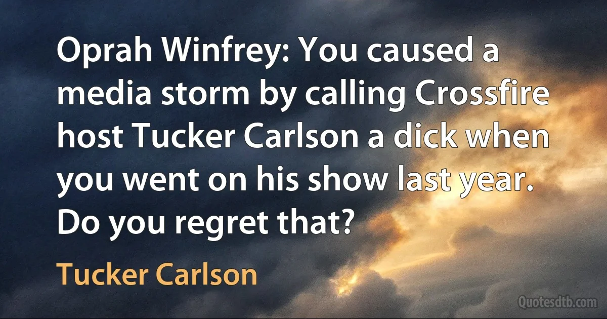 Oprah Winfrey: You caused a media storm by calling Crossfire host Tucker Carlson a dick when you went on his show last year. Do you regret that? (Tucker Carlson)