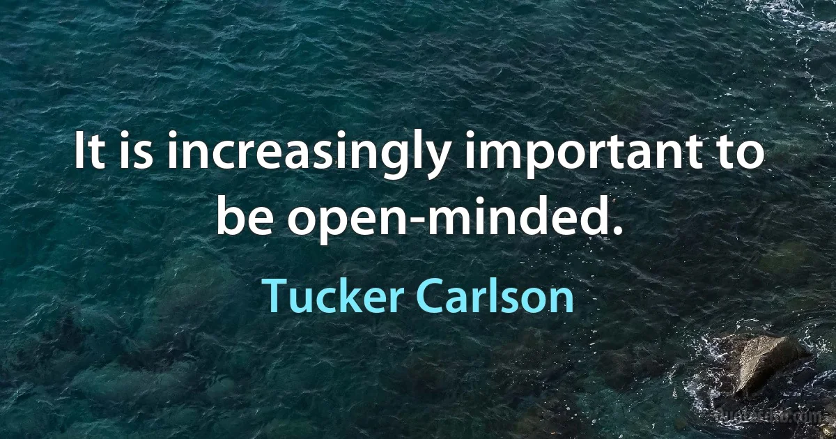 It is increasingly important to be open-minded. (Tucker Carlson)