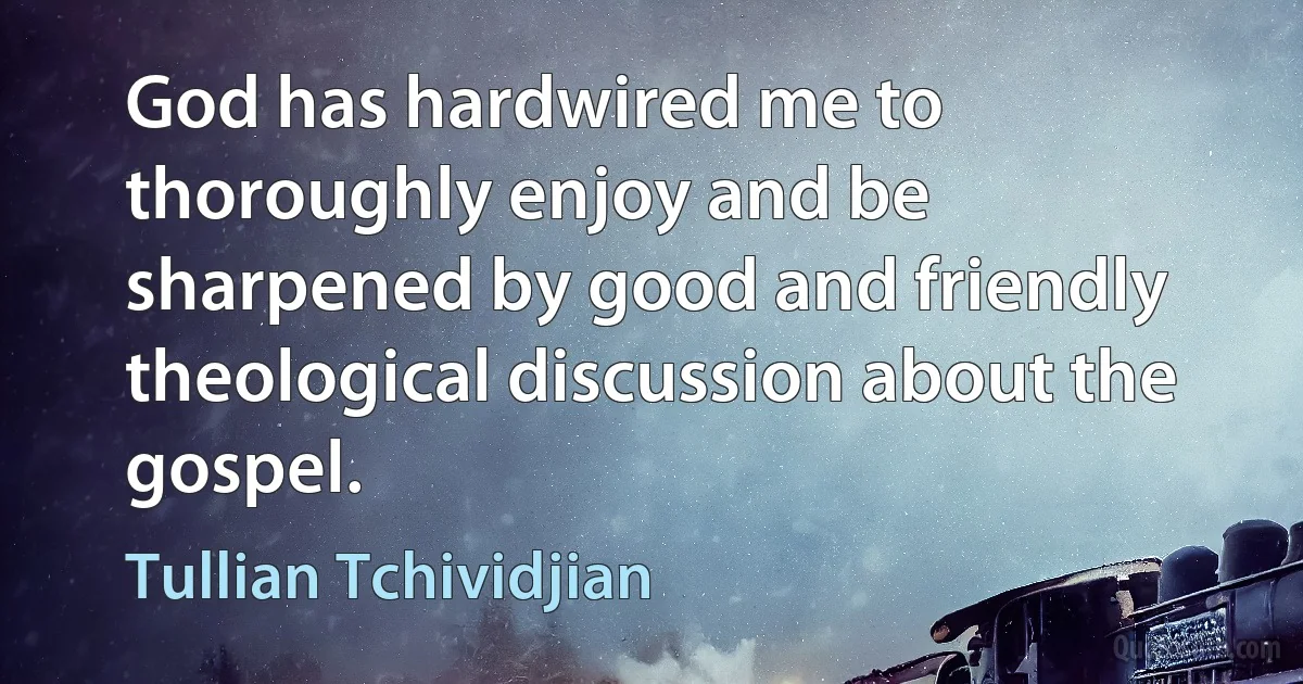 God has hardwired me to thoroughly enjoy and be sharpened by good and friendly theological discussion about the gospel. (Tullian Tchividjian)