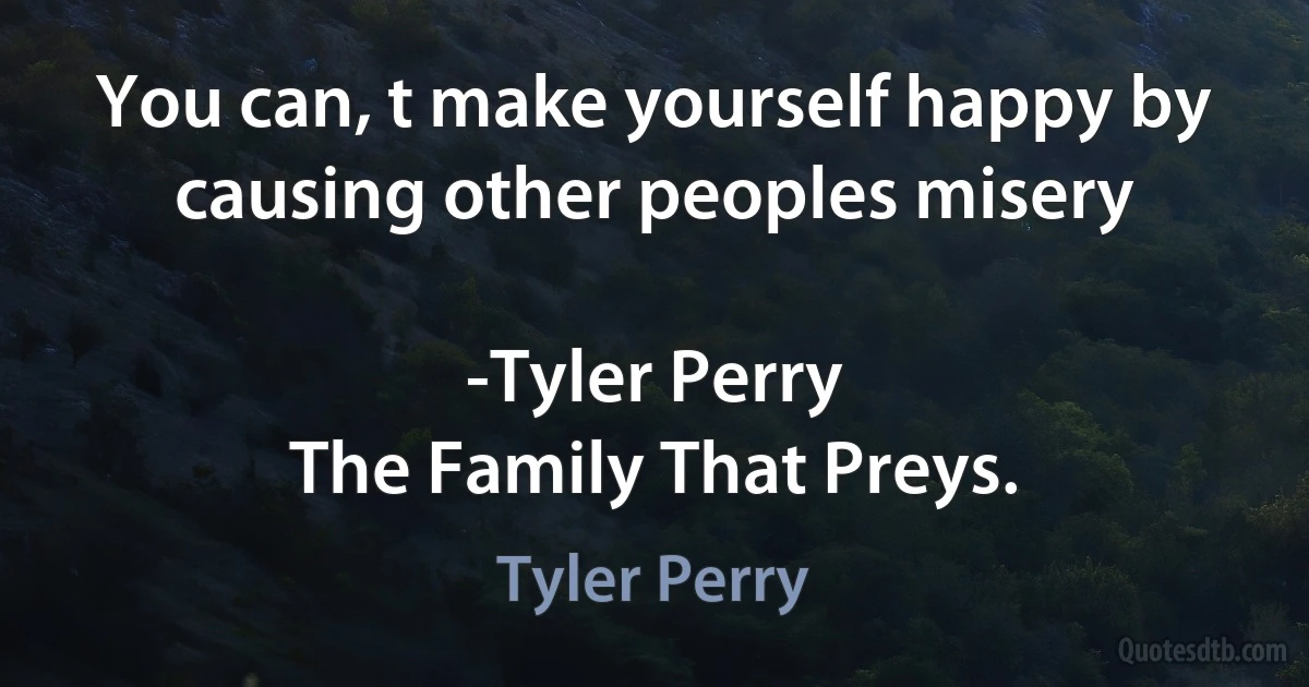 You can, t make yourself happy by causing other peoples misery

-Tyler Perry
The Family That Preys. (Tyler Perry)