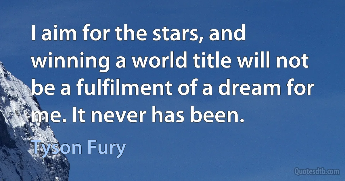 I aim for the stars, and winning a world title will not be a fulfilment of a dream for me. It never has been. (Tyson Fury)