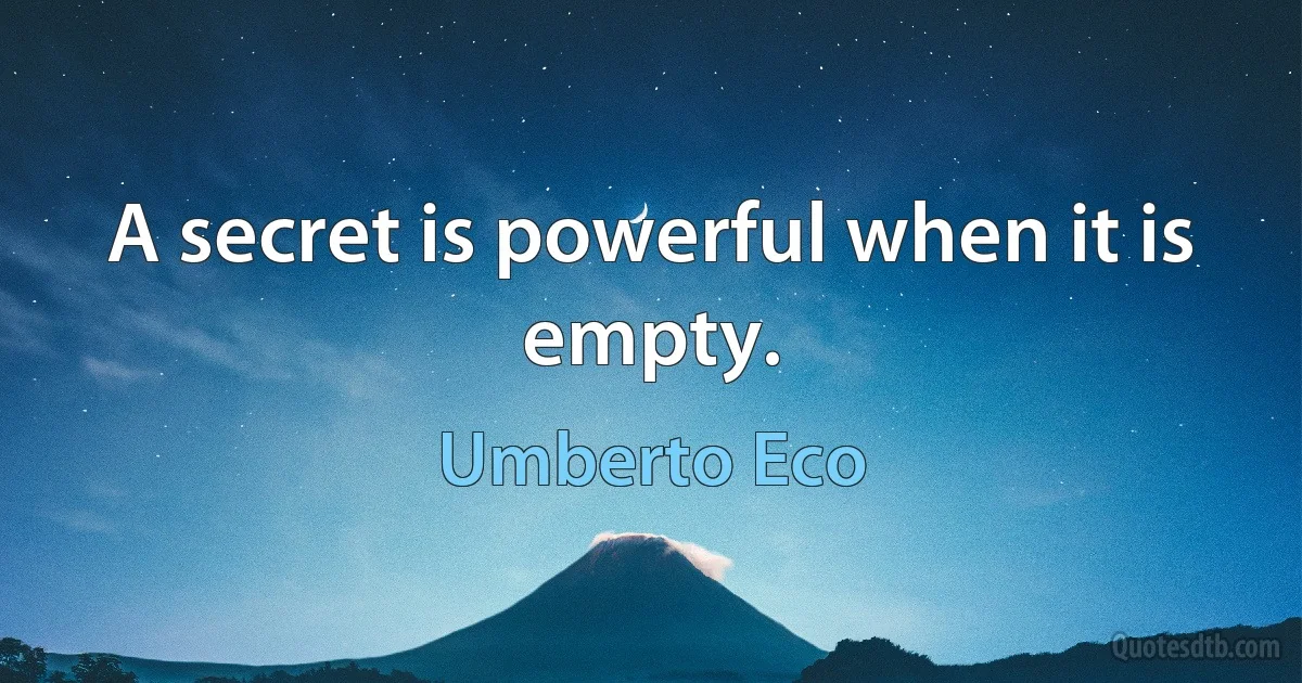 A secret is powerful when it is empty. (Umberto Eco)