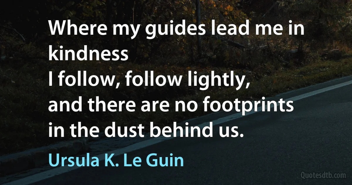 Where my guides lead me in kindness
I follow, follow lightly,
and there are no footprints
in the dust behind us. (Ursula K. Le Guin)