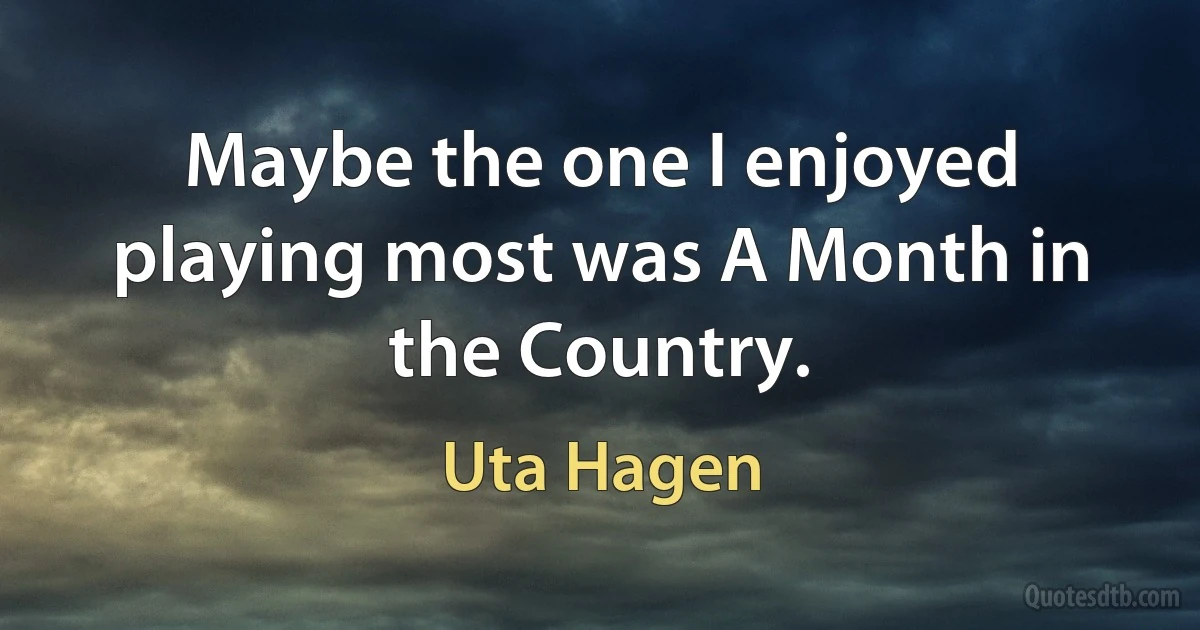 Maybe the one I enjoyed playing most was A Month in the Country. (Uta Hagen)