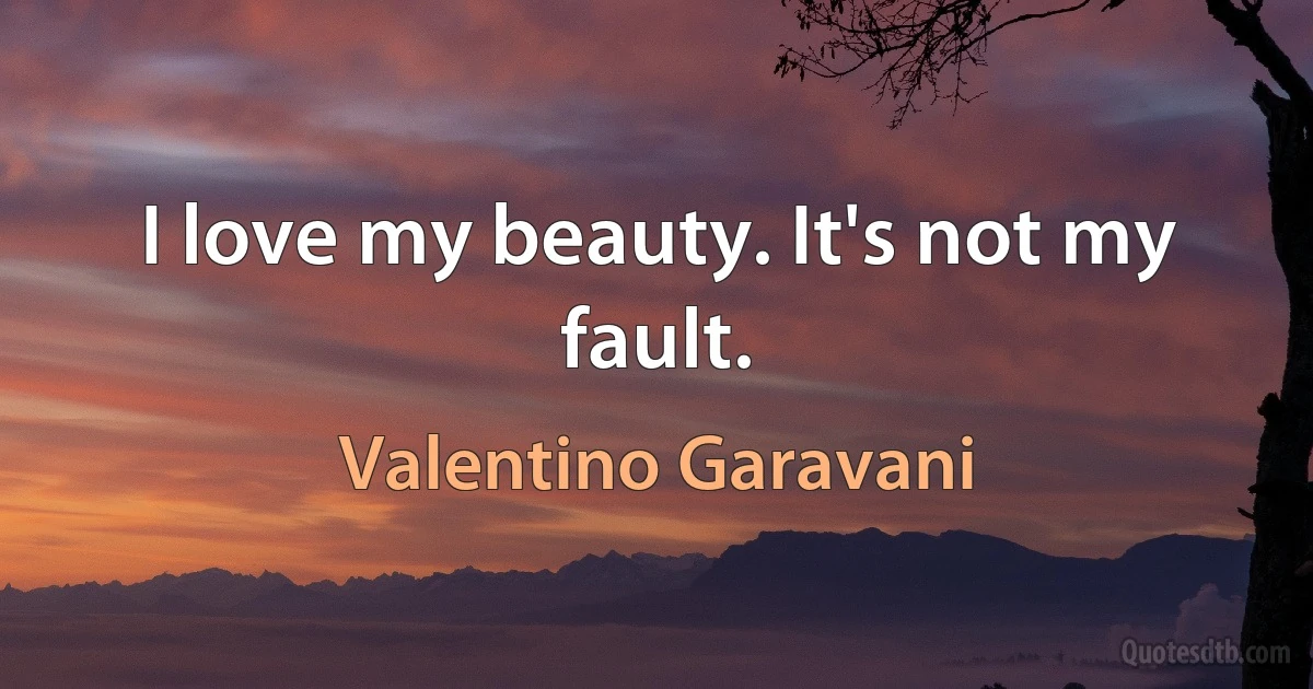 I love my beauty. It's not my fault. (Valentino Garavani)