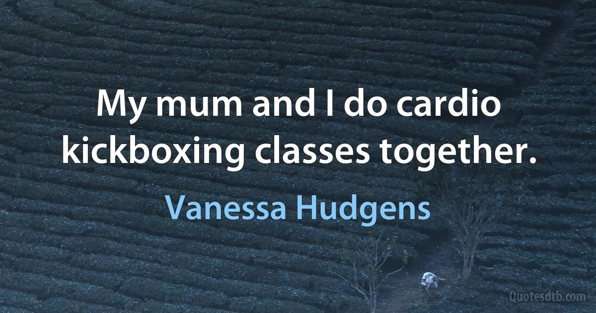 My mum and I do cardio kickboxing classes together. (Vanessa Hudgens)