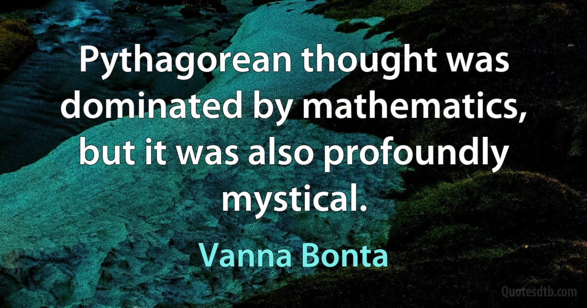 Pythagorean thought was dominated by mathematics, but it was also profoundly mystical. (Vanna Bonta)