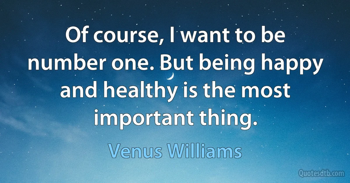 Of course, I want to be number one. But being happy and healthy is the most important thing. (Venus Williams)