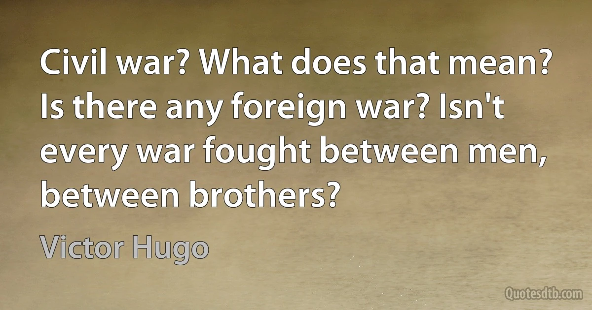 Civil war? What does that mean? Is there any foreign war? Isn't every war fought between men, between brothers? (Victor Hugo)