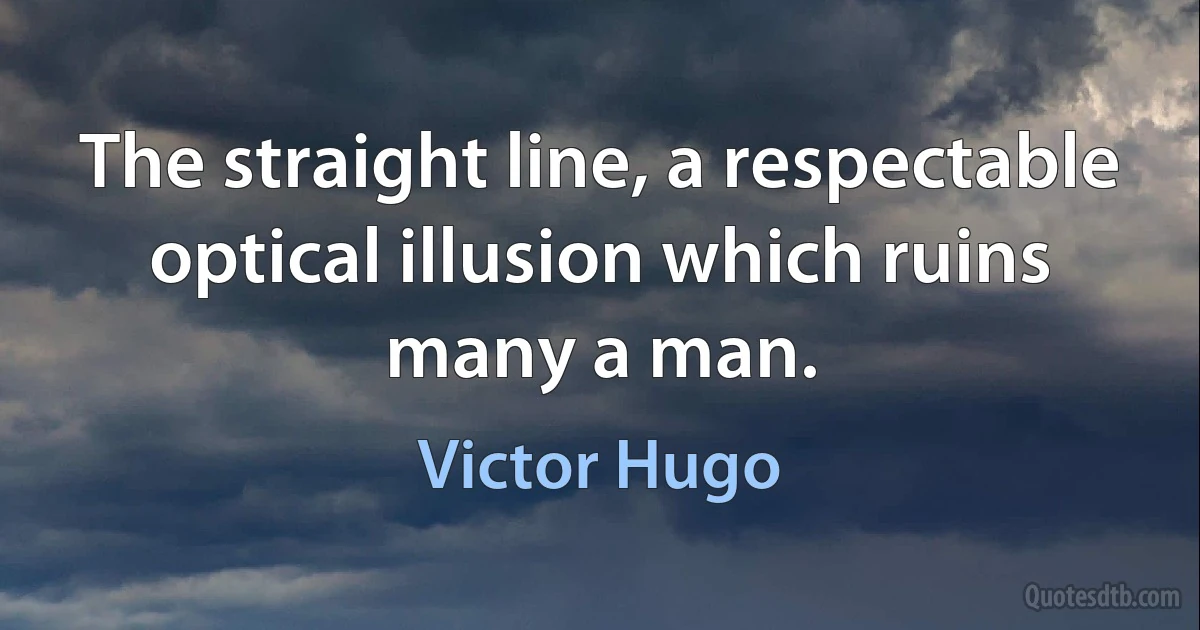 The straight line, a respectable optical illusion which ruins many a man. (Victor Hugo)