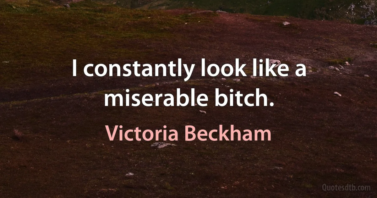 I constantly look like a miserable bitch. (Victoria Beckham)