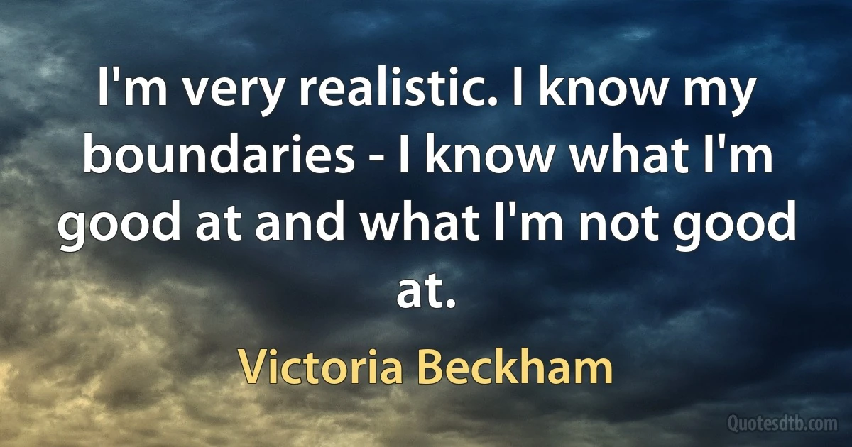 I'm very realistic. I know my boundaries - I know what I'm good at and what I'm not good at. (Victoria Beckham)