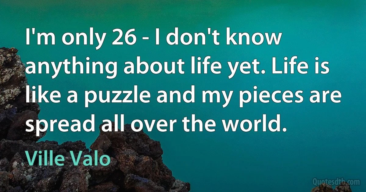 I'm only 26 - I don't know anything about life yet. Life is like a puzzle and my pieces are spread all over the world. (Ville Valo)