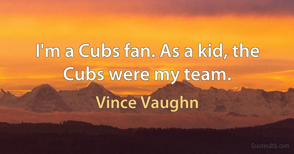 I'm a Cubs fan. As a kid, the Cubs were my team. (Vince Vaughn)