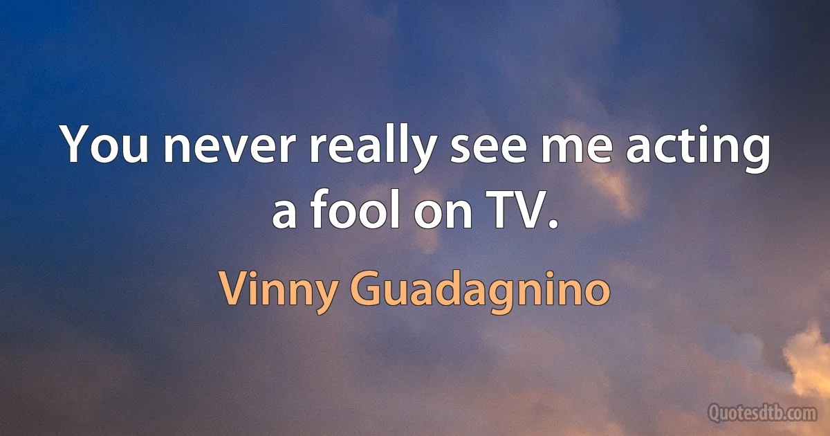 You never really see me acting a fool on TV. (Vinny Guadagnino)