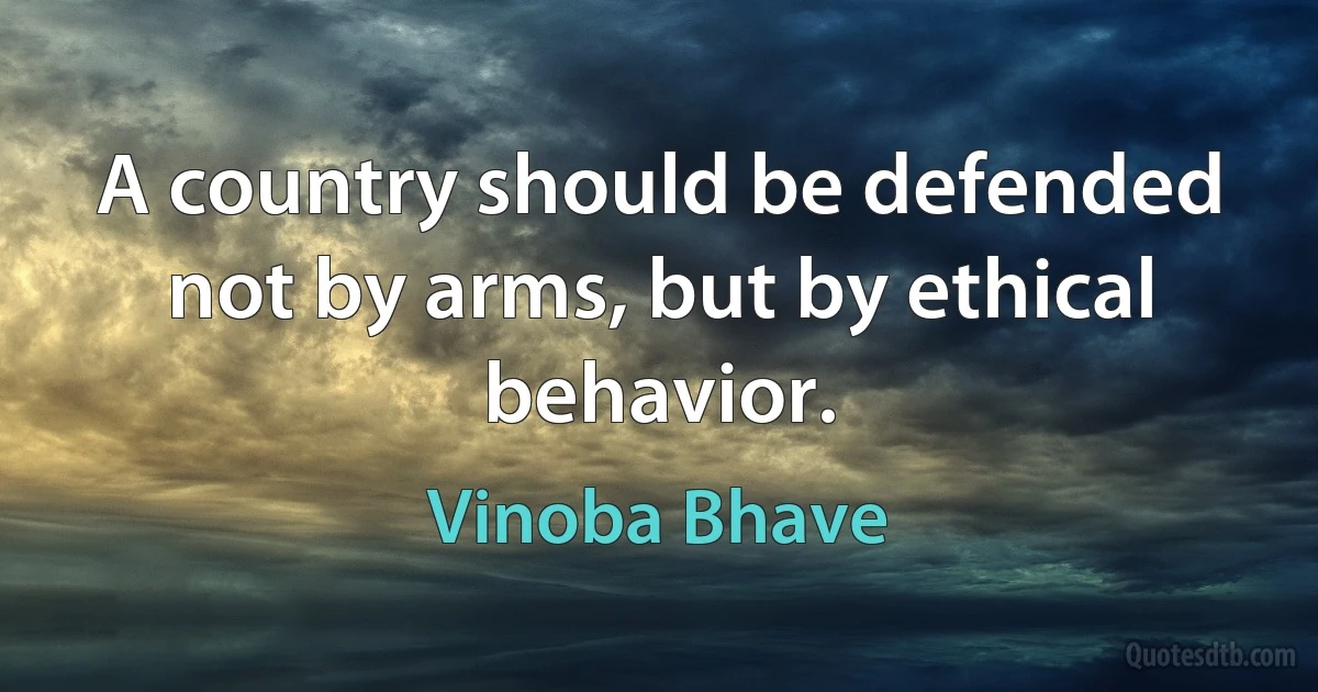 A country should be defended not by arms, but by ethical behavior. (Vinoba Bhave)