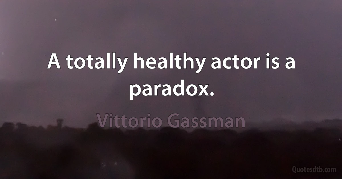 A totally healthy actor is a paradox. (Vittorio Gassman)