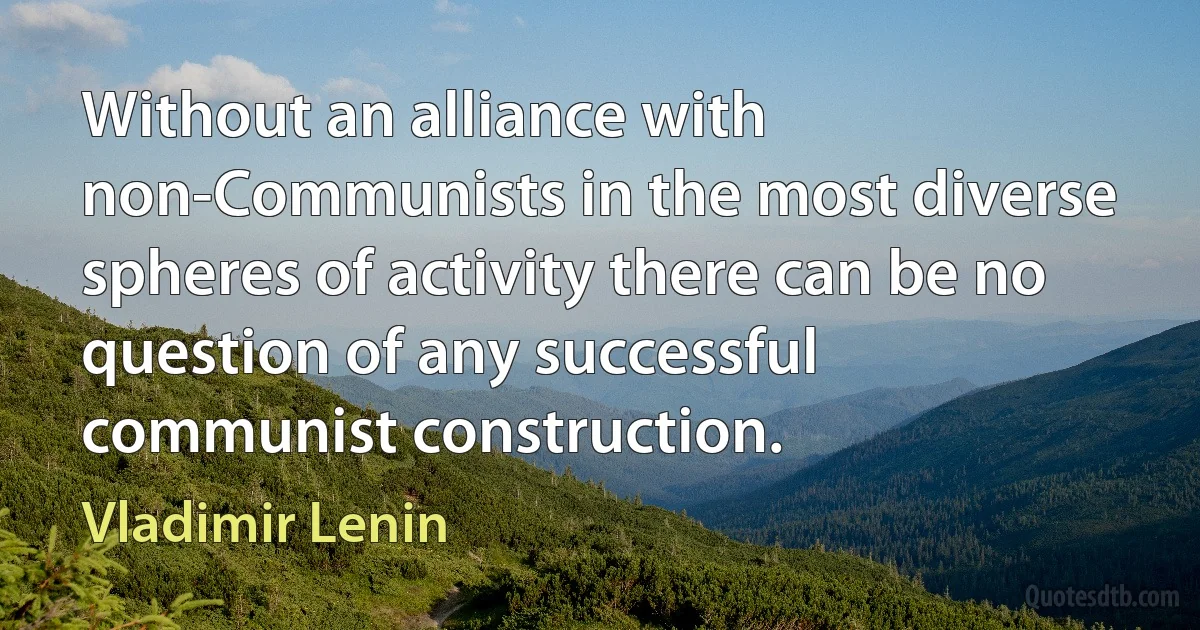 Without an alliance with non-Communists in the most diverse spheres of activity there can be no question of any successful communist construction. (Vladimir Lenin)