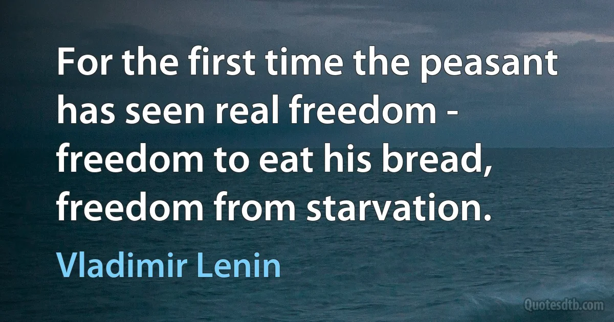 For the first time the peasant has seen real freedom - freedom to eat his bread, freedom from starvation. (Vladimir Lenin)