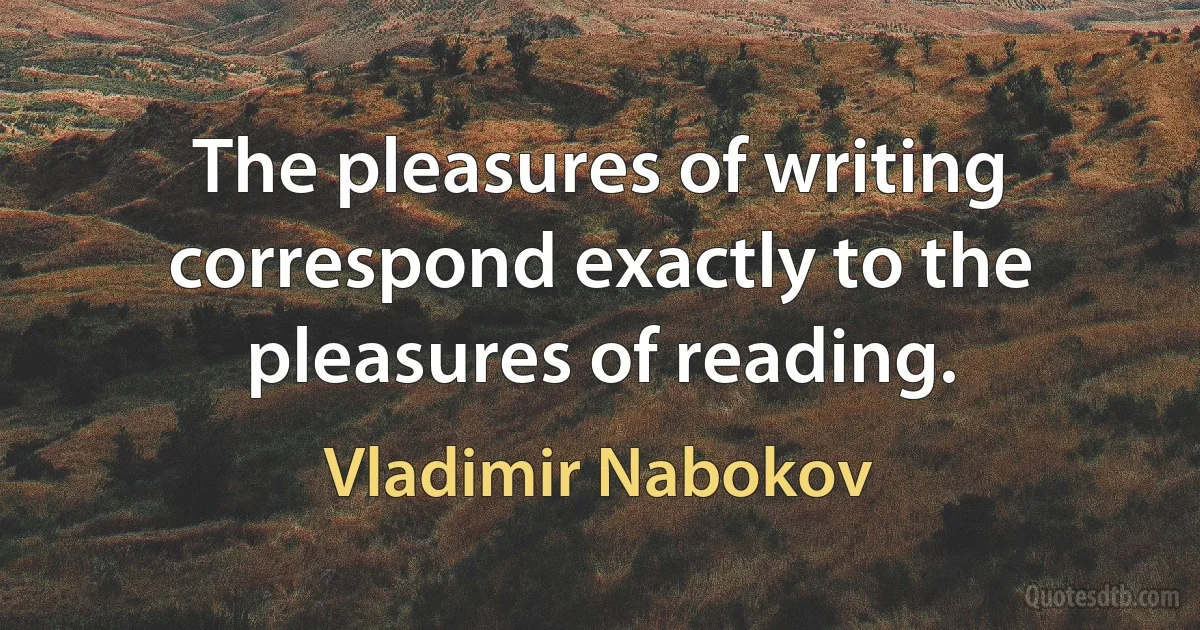 The pleasures of writing correspond exactly to the pleasures of reading. (Vladimir Nabokov)