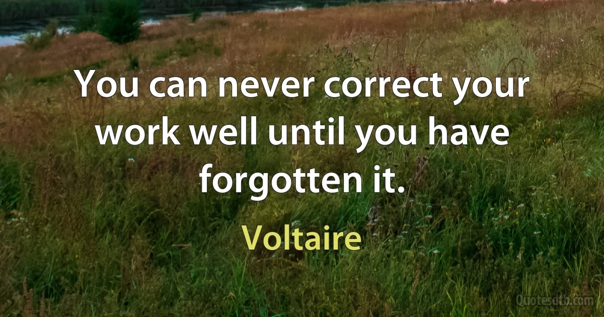 You can never correct your work well until you have forgotten it. (Voltaire)