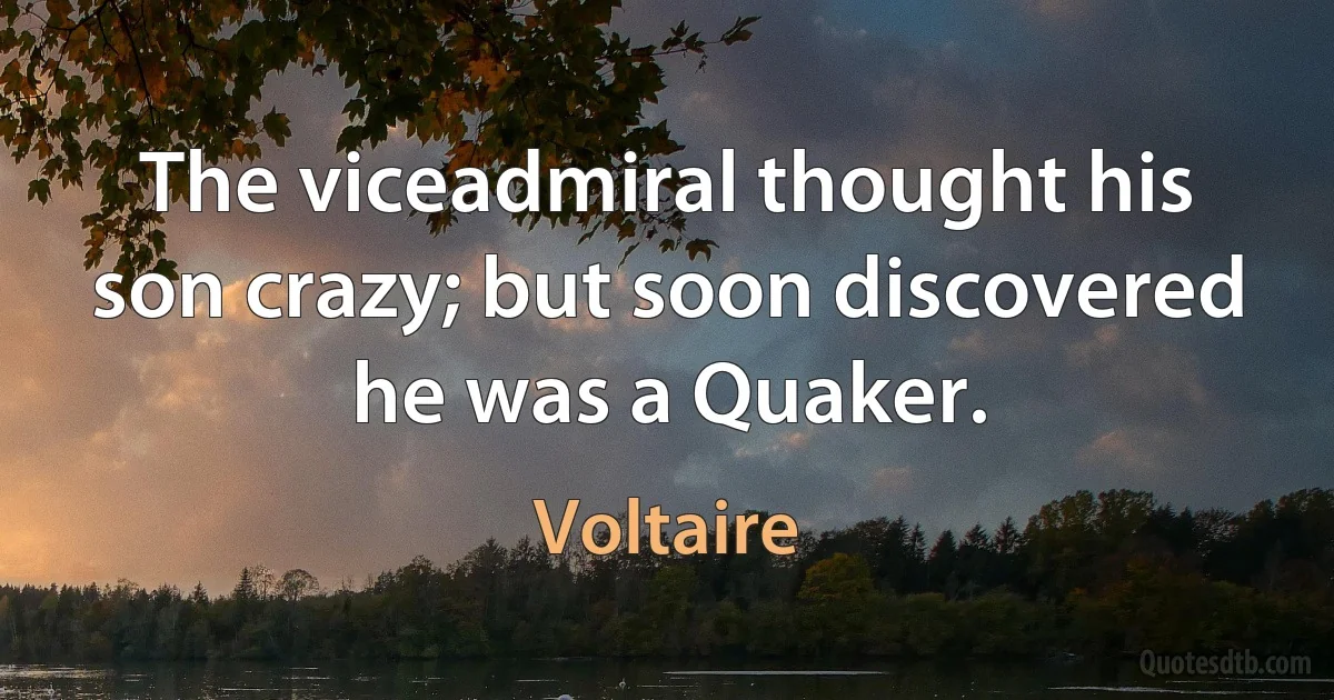 The viceadmiral thought his son crazy; but soon discovered he was a Quaker. (Voltaire)