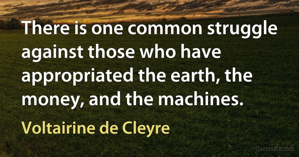 There is one common struggle against those who have appropriated the earth, the money, and the machines. (Voltairine de Cleyre)