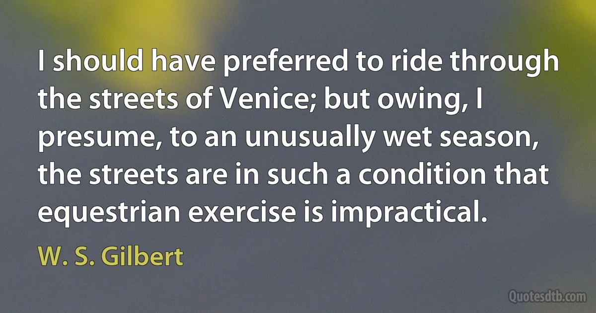 I should have preferred to ride through the streets of Venice; but owing, I presume, to an unusually wet season,
the streets are in such a condition that equestrian exercise is impractical. (W. S. Gilbert)