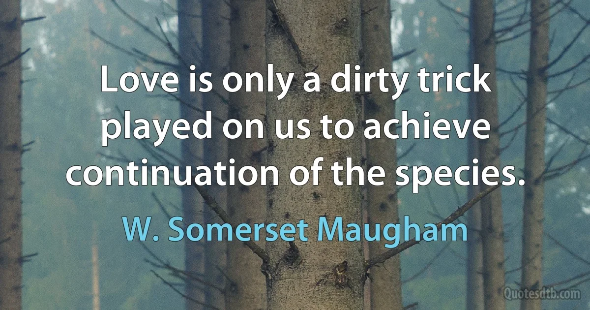 Love is only a dirty trick played on us to achieve continuation of the species. (W. Somerset Maugham)