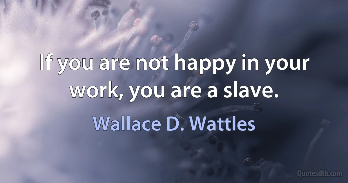 If you are not happy in your work, you are a slave. (Wallace D. Wattles)