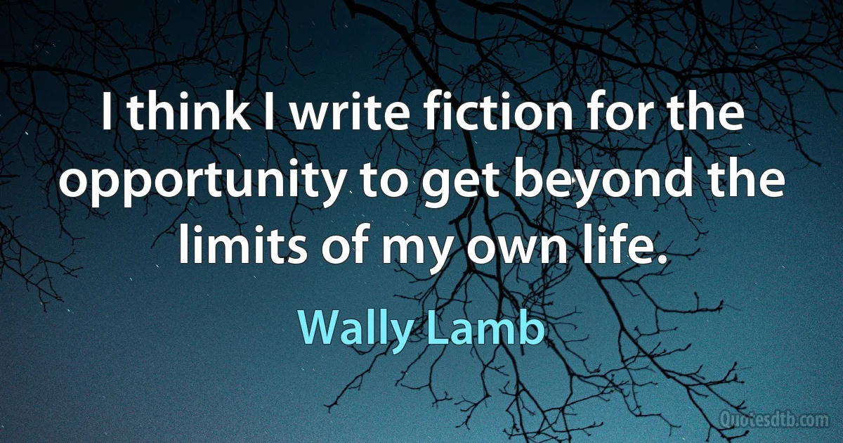 I think I write fiction for the opportunity to get beyond the limits of my own life. (Wally Lamb)