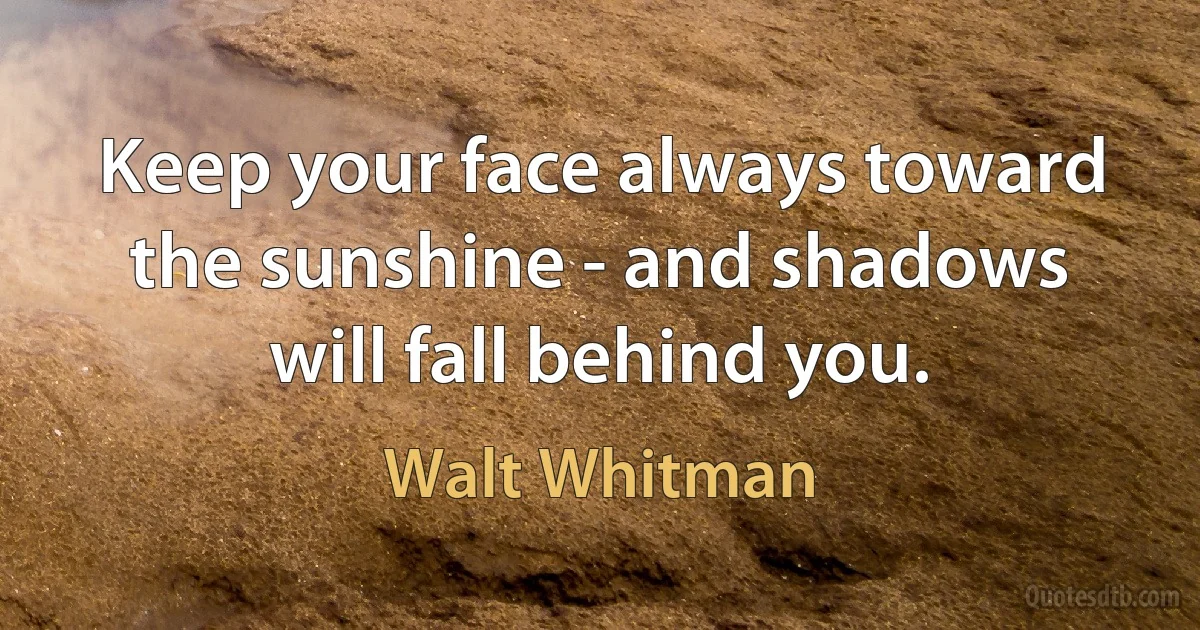 Keep your face always toward the sunshine - and shadows will fall behind you. (Walt Whitman)