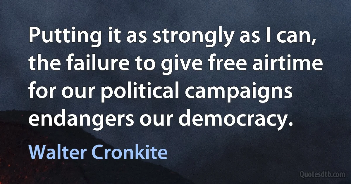 Putting it as strongly as I can, the failure to give free airtime for our political campaigns endangers our democracy. (Walter Cronkite)