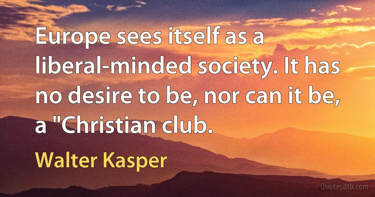 Europe sees itself as a liberal-minded society. It has no desire to be, nor can it be, a "Christian club. (Walter Kasper)