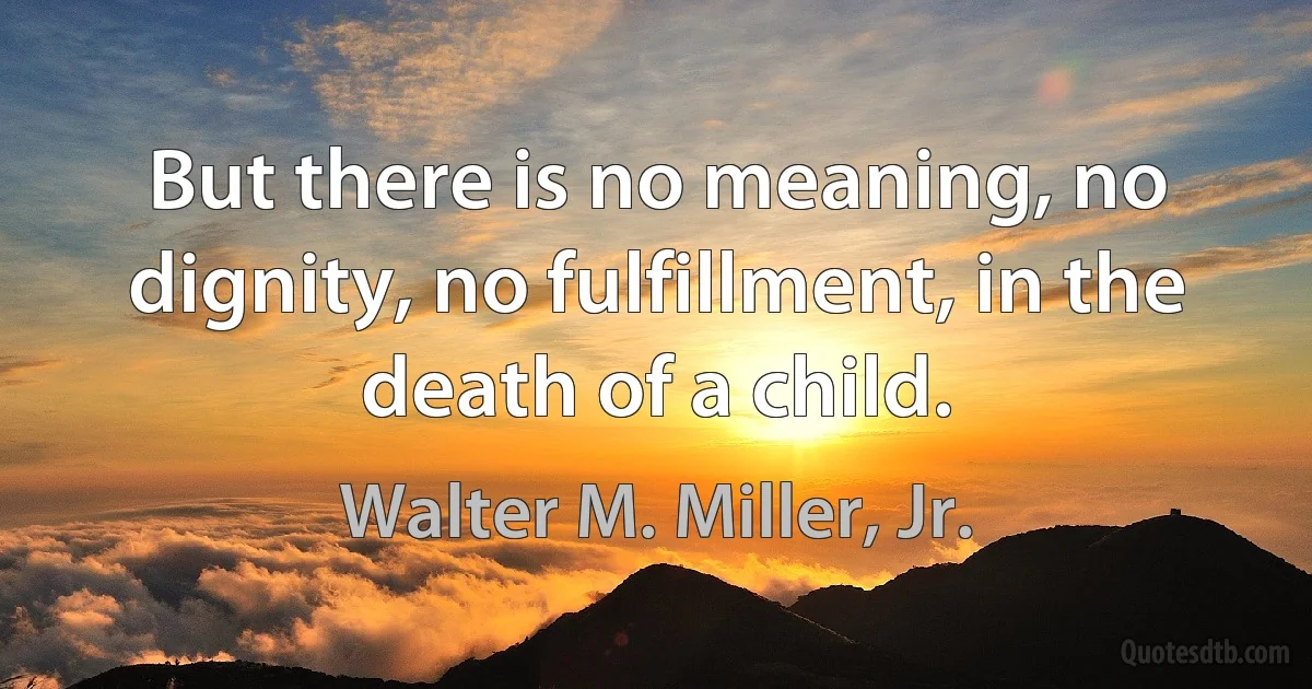 But there is no meaning, no dignity, no fulfillment, in the death of a child. (Walter M. Miller, Jr.)