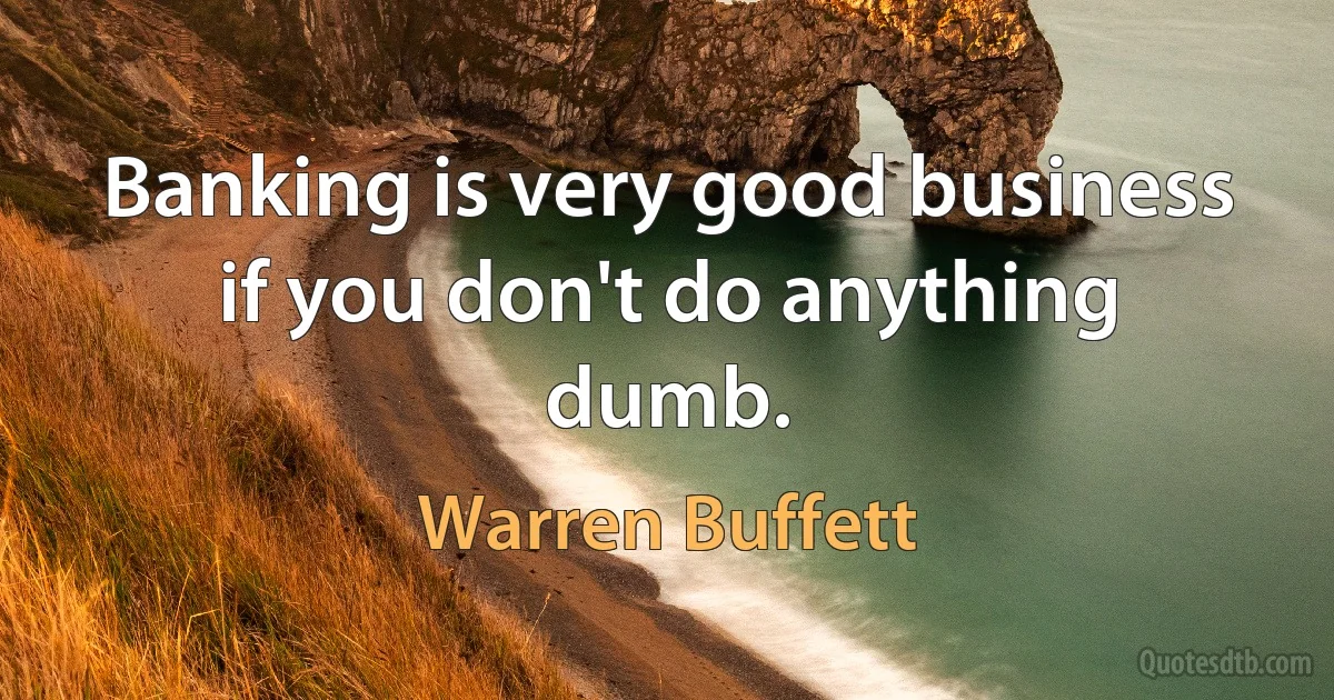 Banking is very good business if you don't do anything dumb. (Warren Buffett)