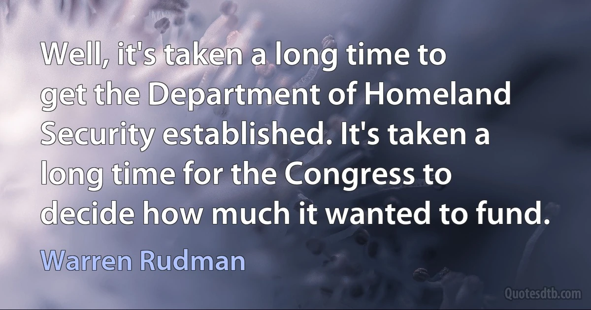 Well, it's taken a long time to get the Department of Homeland Security established. It's taken a long time for the Congress to decide how much it wanted to fund. (Warren Rudman)