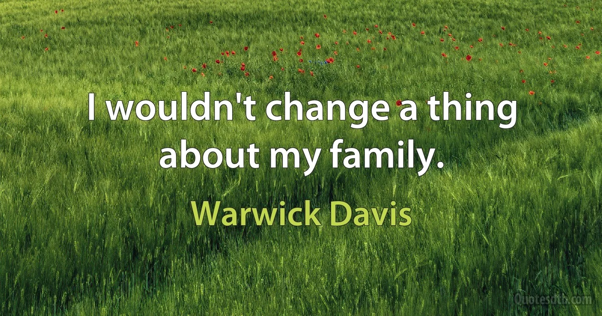 I wouldn't change a thing about my family. (Warwick Davis)