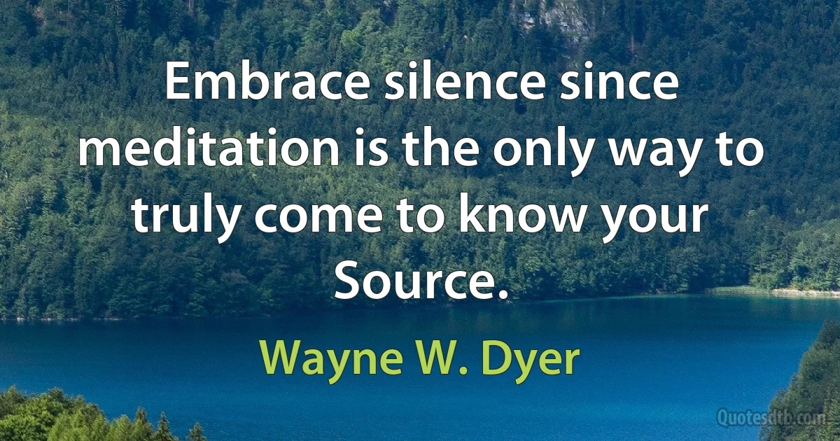 Embrace silence since meditation is the only way to truly come to know your Source. (Wayne W. Dyer)