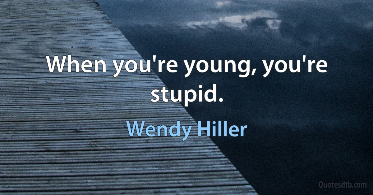 When you're young, you're stupid. (Wendy Hiller)