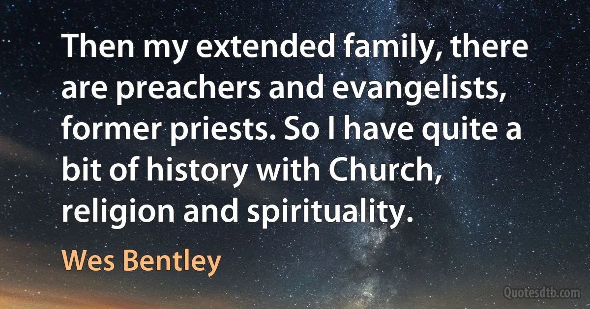 Then my extended family, there are preachers and evangelists, former priests. So I have quite a bit of history with Church, religion and spirituality. (Wes Bentley)