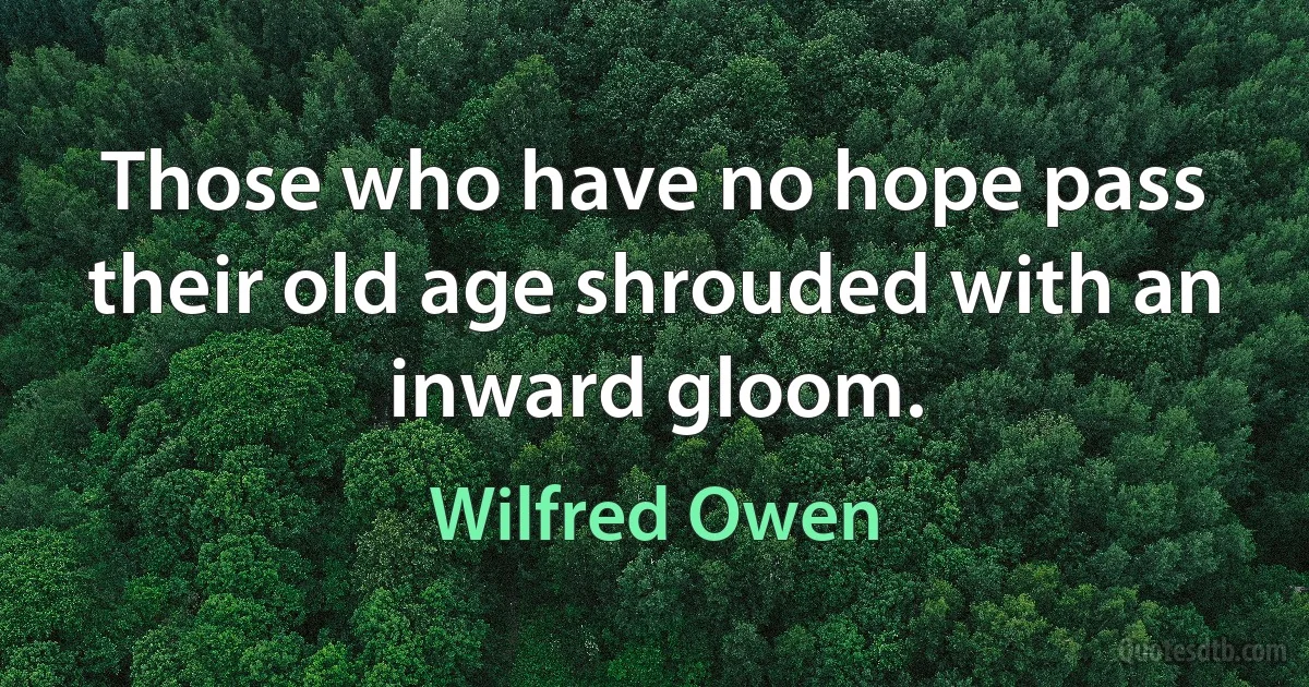 Those who have no hope pass their old age shrouded with an inward gloom. (Wilfred Owen)